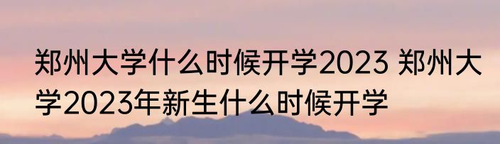 郑州大学什么时候开学2023 郑州大学2023年新生什么时候开学