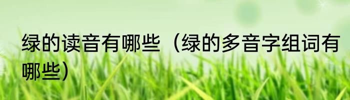 绿的读音有哪些（绿的多音字组词有哪些）