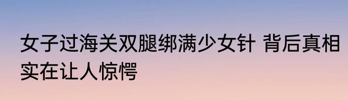 女子过海关双腿绑满少女针 背后真相实在让人惊愕