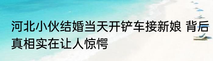 河北小伙结婚当天开铲车接新娘 背后真相实在让人惊愕