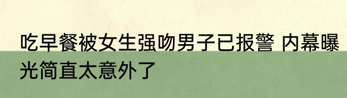吃早餐被女生强吻男子已报警 内幕曝光简直太意外了