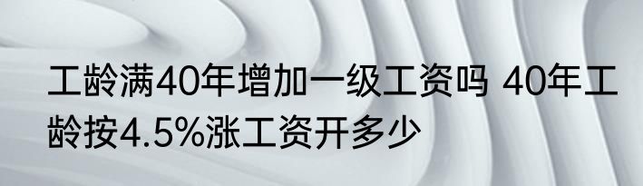 工龄满40年增加一级工资吗 40年工龄按4.5%涨工资开多少