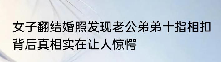 女子翻结婚照发现老公弟弟十指相扣 背后真相实在让人惊愕