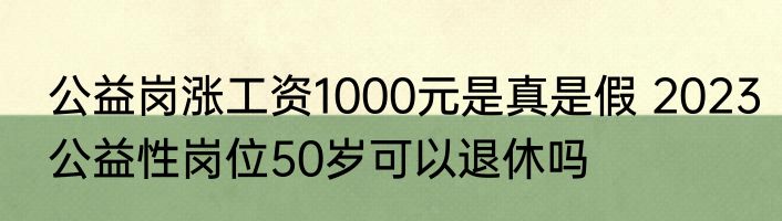 公益岗涨工资1000元是真是假 2023公益性岗位50岁可以退休吗