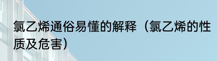 氯乙烯通俗易懂的解释（氯乙烯的性质及危害）