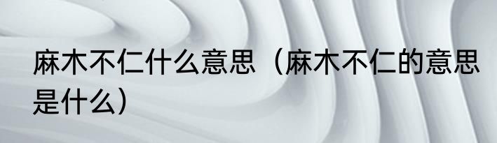麻木不仁什么意思（麻木不仁的意思是什么）