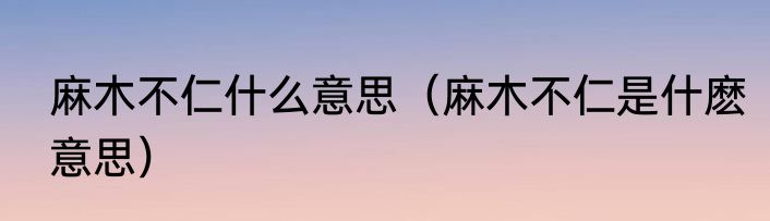 麻木不仁什么意思（麻木不仁是什麽意思）