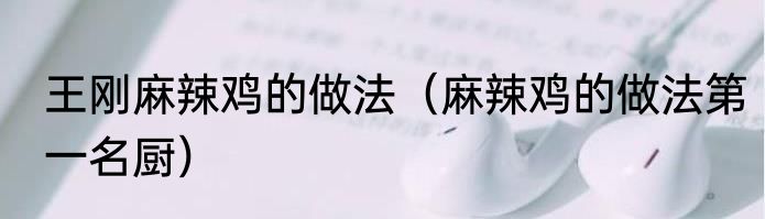 王刚麻辣鸡的做法（麻辣鸡的做法第一名厨）