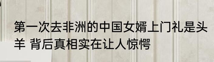 第一次去非洲的中国女婿上门礼是头羊 背后真相实在让人惊愕