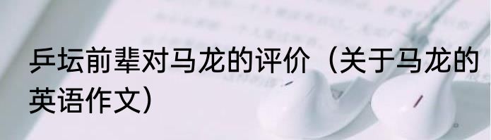 乒坛前辈对马龙的评价（关于马龙的英语作文）