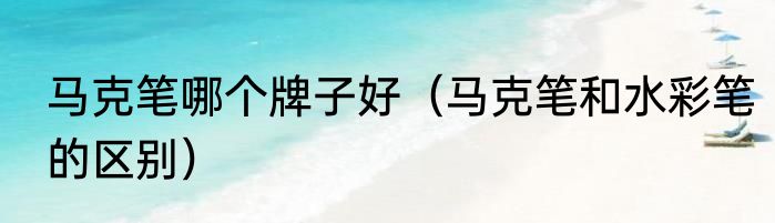马克笔哪个牌子好（马克笔和水彩笔的区别）