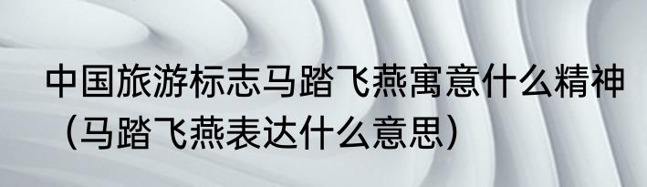 中国旅游标志马踏飞燕寓意什么精神（马踏飞燕表达什么意思）