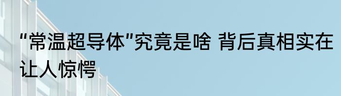 “常温超导体”究竟是啥 背后真相实在让人惊愕
