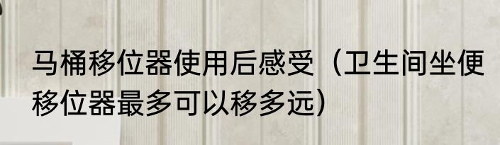 马桶移位器使用后感受（卫生间坐便移位器最多可以移多远）