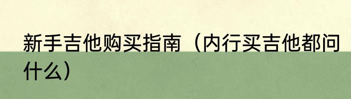 新手吉他购买指南（内行买吉他都问什么）