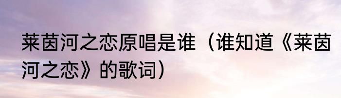 莱茵河之恋原唱是谁（谁知道《莱茵河之恋》的歌词）
