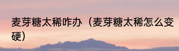 麦芽糖太稀咋办（麦芽糖太稀怎么变硬）