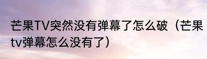 芒果TV突然没有弹幕了怎么破（芒果tv弹幕怎么没有了）