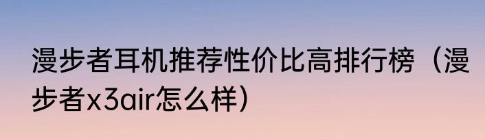 漫步者耳机推荐性价比高排行榜（漫步者x3air怎么样）