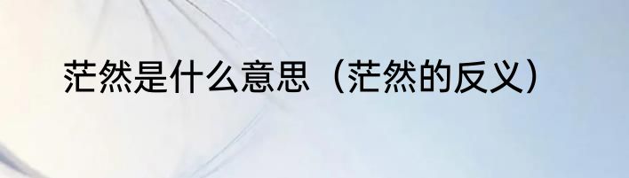 茫然是什么意思（茫然的反义）