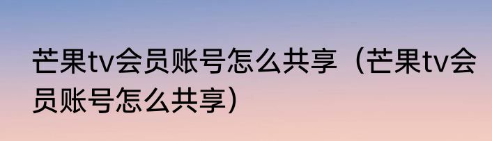 芒果tv会员账号怎么共享（芒果tv会员账号怎么共享）