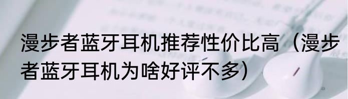漫步者蓝牙耳机推荐性价比高（漫步者蓝牙耳机为啥好评不多）