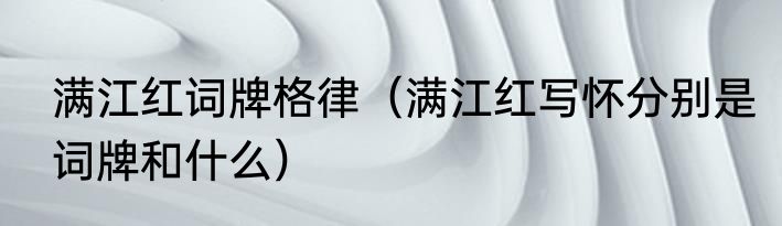 满江红词牌格律（满江红写怀分别是词牌和什么）