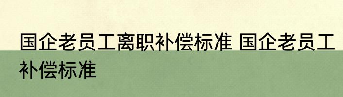 国企老员工离职补偿标准 国企老员工补偿标准