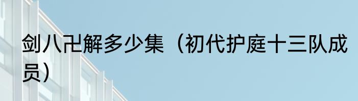 剑八卍解多少集（初代护庭十三队成员）