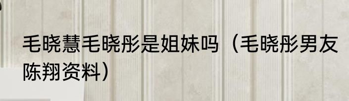 毛晓慧毛晓彤是姐妹吗（毛晓彤男友陈翔资料）