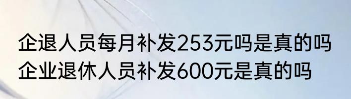 企退人员每月补发253元吗是真的吗  企业退休人员补发600元是真的吗