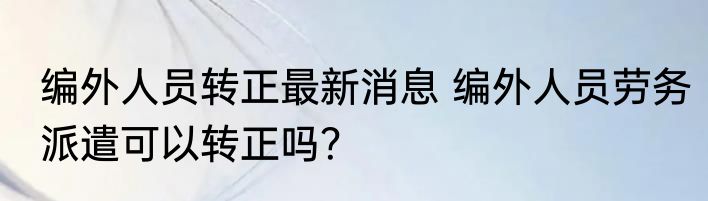 编外人员转正最新消息 编外人员劳务派遣可以转正吗？