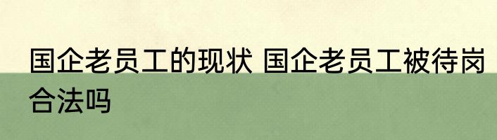 国企老员工的现状 国企老员工被待岗合法吗