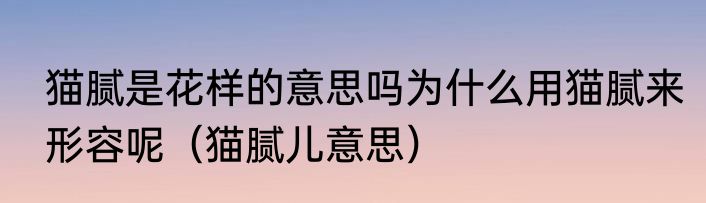 猫腻是花样的意思吗为什么用猫腻来形容呢（猫腻儿意思）
