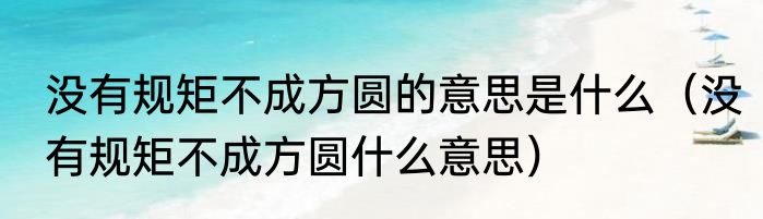 没有规矩不成方圆的意思是什么（没有规矩不成方圆什么意思）