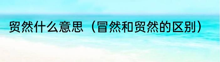 贸然什么意思（冒然和贸然的区别）