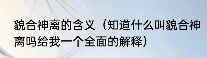 貌合神离的含义（知道什么叫貌合神离吗给我一个全面的解释）