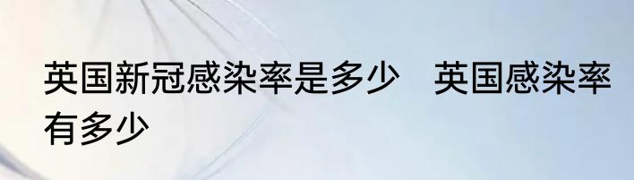 英国新冠感染率是多少   英国感染率有多少
