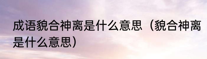 成语貌合神离是什么意思（貌合神离是什么意思）