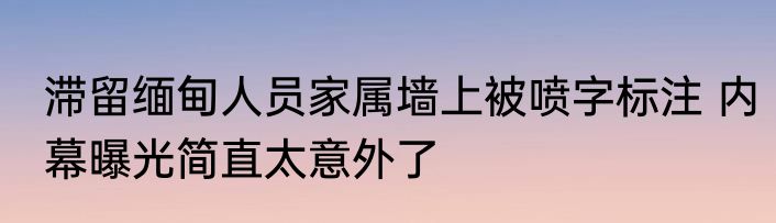滞留缅甸人员家属墙上被喷字标注 内幕曝光简直太意外了