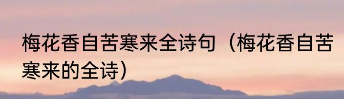 梅花香自苦寒来全诗句（梅花香自苦寒来的全诗）