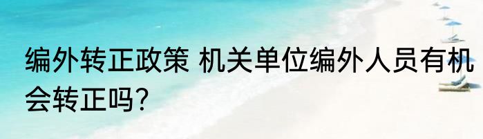 编外转正政策 机关单位编外人员有机会转正吗？