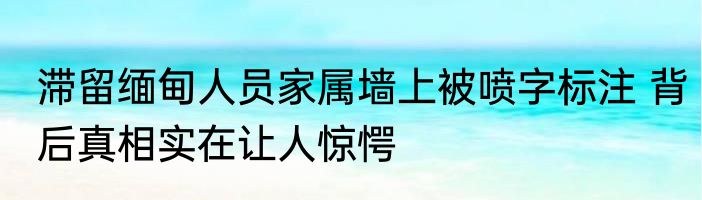 滞留缅甸人员家属墙上被喷字标注 背后真相实在让人惊愕