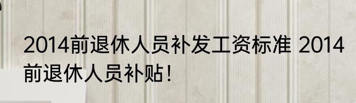 2014前退休人员补发工资标准 2014前退休人员补贴！