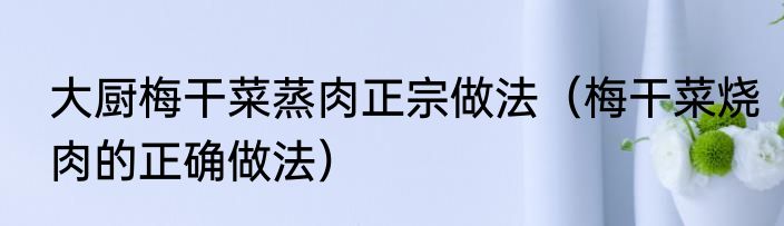 大厨梅干菜蒸肉正宗做法（梅干菜烧肉的正确做法）