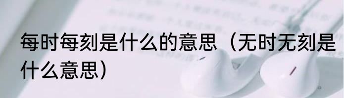 每时每刻是什么的意思（无时无刻是什么意思）
