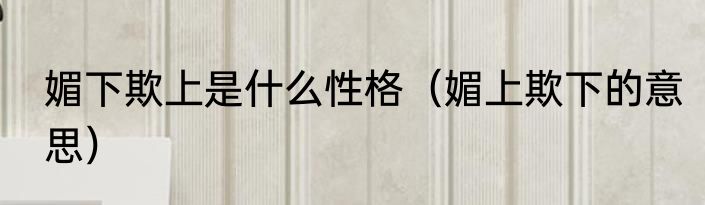 媚下欺上是什么性格（媚上欺下的意思）