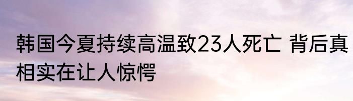 韩国今夏持续高温致23人死亡 背后真相实在让人惊愕