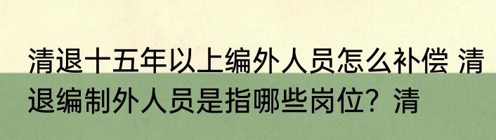 清退十五年以上编外人员怎么补偿 清退编制外人员是指哪些岗位？清