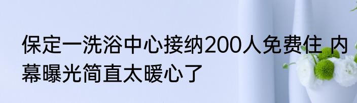 保定一洗浴中心接纳200人免费住 内幕曝光简直太暖心了